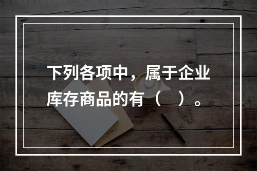 下列各项中，属于企业库存商品的有（　）。