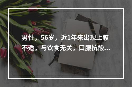 男性，56岁，近1年来出现上腹不适，与饮食无关，口服抗酸药后