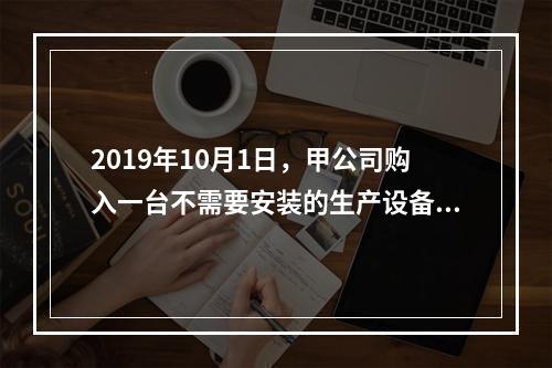 2019年10月1日，甲公司购入一台不需要安装的生产设备，增