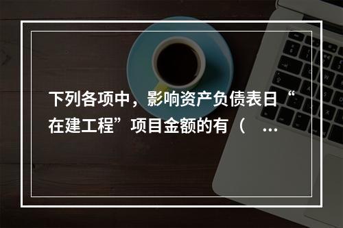 下列各项中，影响资产负债表日“在建工程”项目金额的有（　　）