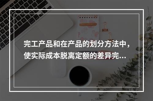 完工产品和在产品的划分方法中，使实际成本脱离定额的差异完全由