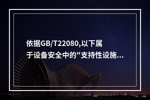 依据GB/T22080,以下属于设备安全中的