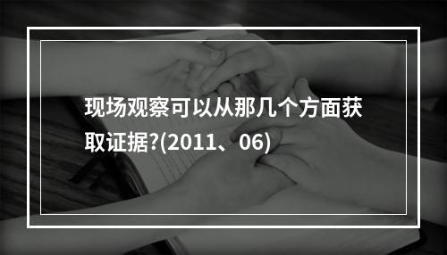 现场观察可以从那几个方面获取证据?(2011、06)