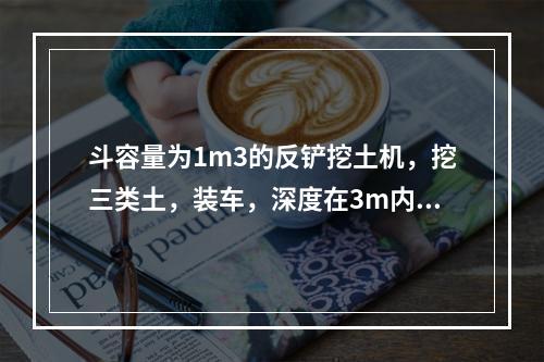 斗容量为1m3的反铲挖土机，挖三类土，装车，深度在3m内，小