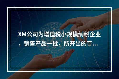 XM公司为增值税小规模纳税企业，销售产品一批，所开出的普通发