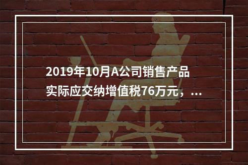 2019年10月A公司销售产品实际应交纳增值税76万元，消费