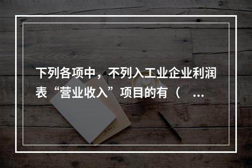 下列各项中，不列入工业企业利润表“营业收入”项目的有（　　）