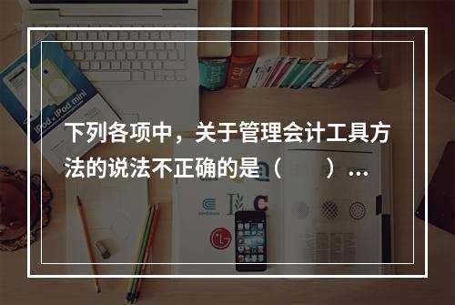 下列各项中，关于管理会计工具方法的说法不正确的是（　　）。