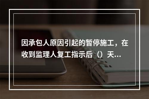 因承包人原因引起的暂停施工，在收到监理人复工指示后（）天内仍