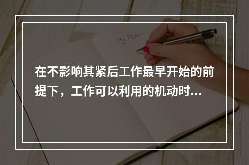 在不影响其紧后工作最早开始的前提下，工作可以利用的机动时间是