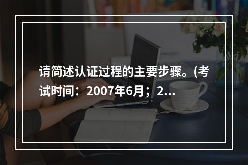 请简述认证过程的主要步骤。(考试时间：2007年6月；200