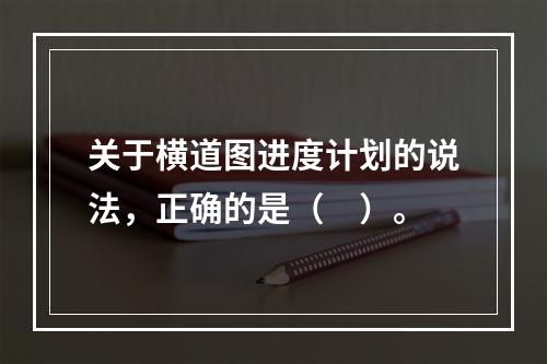 关于横道图进度计划的说法，正确的是（　）。