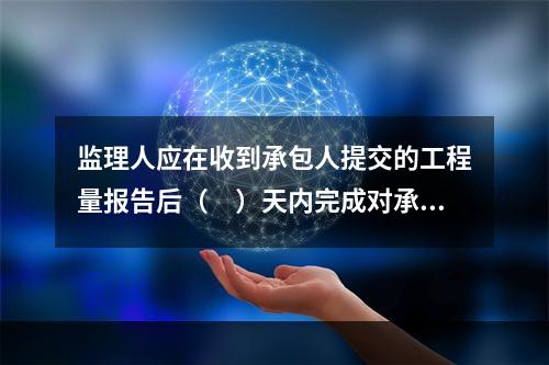 监理人应在收到承包人提交的工程量报告后（　）天内完成对承包人