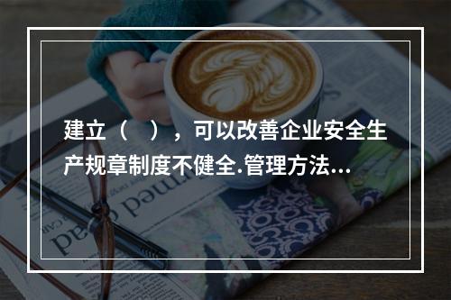 建立（　），可以改善企业安全生产规章制度不健全.管理方法不适