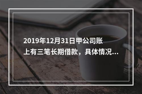 2019年12月31日甲公司账上有三笔长期借款，具体情况如下