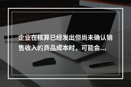 企业在核算已经发出但尚未确认销售收入的商品成本时，可能会涉及