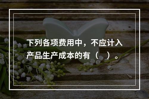 下列各项费用中，不应计入产品生产成本的有（　）。