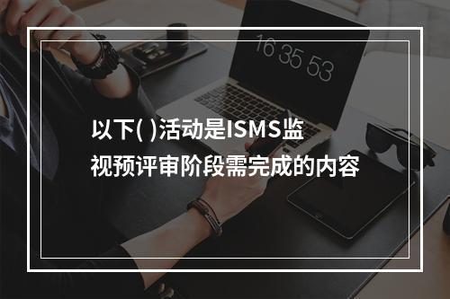 以下( )活动是ISMS监视预评审阶段需完成的内容