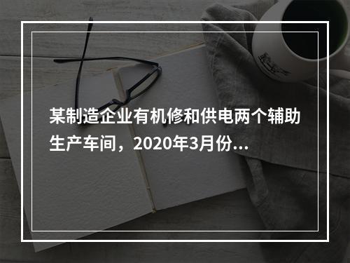 某制造企业有机修和供电两个辅助生产车间，2020年3月份机修