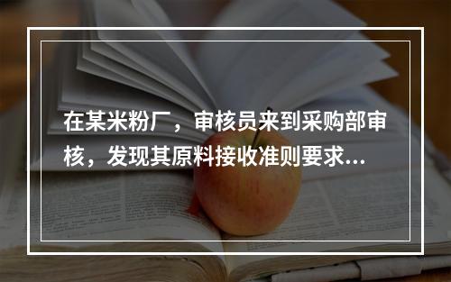 在某米粉厂，审核员来到采购部审核，发现其原料接收准则要求加工