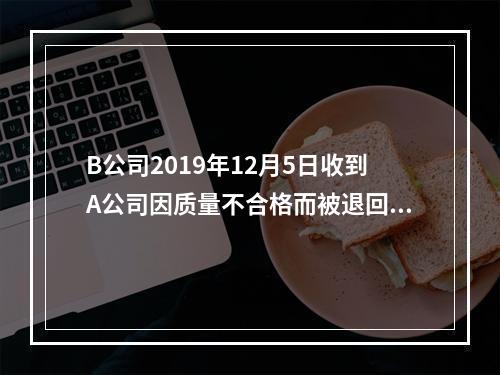 B公司2019年12月5日收到A公司因质量不合格而被退回的商