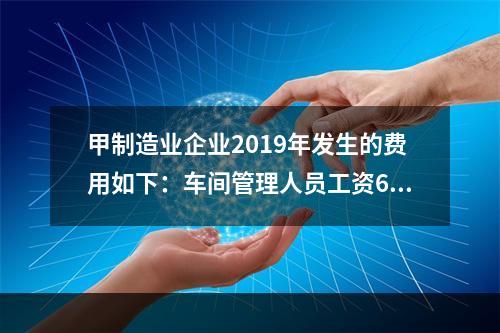 甲制造业企业2019年发生的费用如下：车间管理人员工资60万