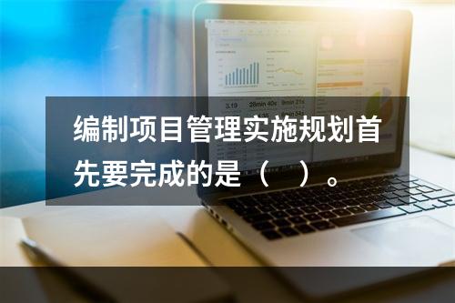 编制项目管理实施规划首先要完成的是（　）。