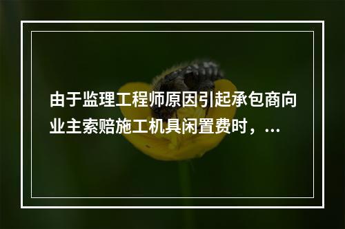 由于监理工程师原因引起承包商向业主索赔施工机具闲置费时，承包