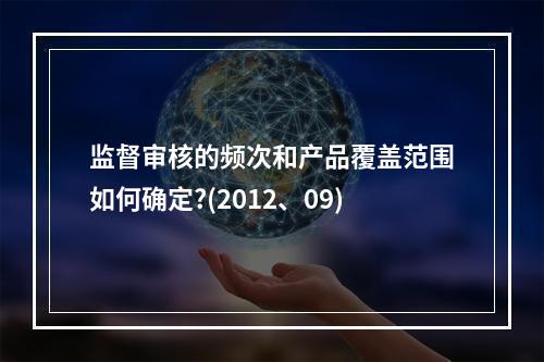 监督审核的频次和产品覆盖范围如何确定?(2012、09)