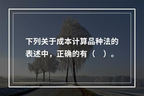 下列关于成本计算品种法的表述中，正确的有（　）。