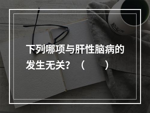 下列哪项与肝性脑病的发生无关？（　　）