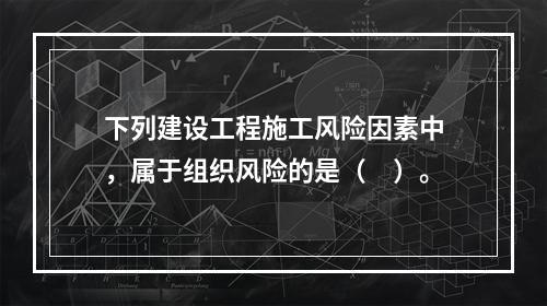 下列建设工程施工风险因素中，属于组织风险的是（　）。