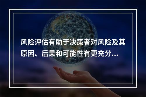 风险评估有助于决策者对风险及其原因、后果和可能性有更充分的理