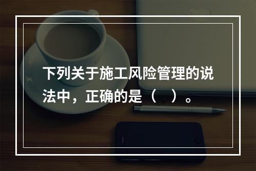 下列关于施工风险管理的说法中，正确的是（　）。