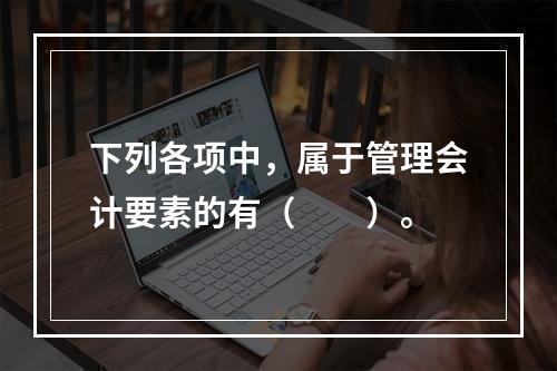 下列各项中，属于管理会计要素的有（　　）。