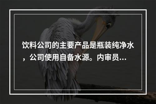 饮料公司的主要产品是瓶装纯净水，公司使用自备水源。内审员在审