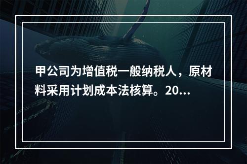 甲公司为增值税一般纳税人，原材料采用计划成本法核算。2019