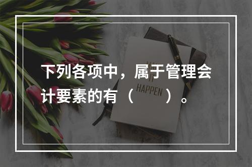 下列各项中，属于管理会计要素的有（　　）。