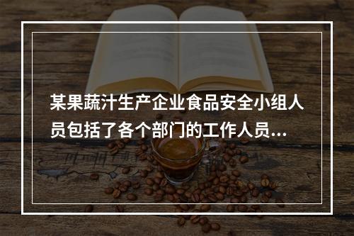 某果蔬汁生产企业食品安全小组人员包括了各个部门的工作人员，但