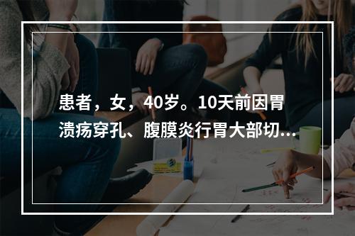 患者，女，40岁。10天前因胃溃疡穿孔、腹膜炎行胃大部切除术