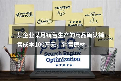 某企业某月销售生产的商品确认销售成本100万元，销售原材料确