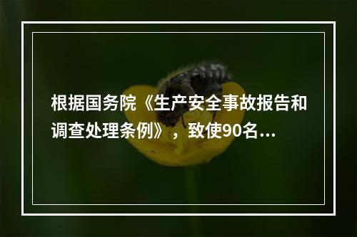 根据国务院《生产安全事故报告和调查处理条例》，致使90名工人