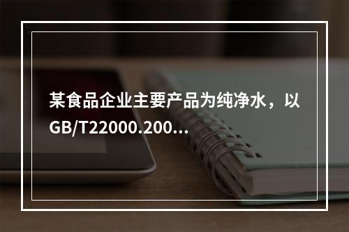 某食品企业主要产品为纯净水，以GB/T22000.2006《