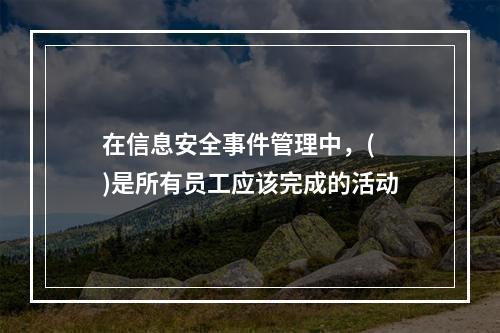 在信息安全事件管理中，(  )是所有员工应该完成的活动