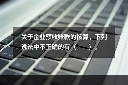 关于企业预收账款的核算，下列说法中不正确的有（　　）。