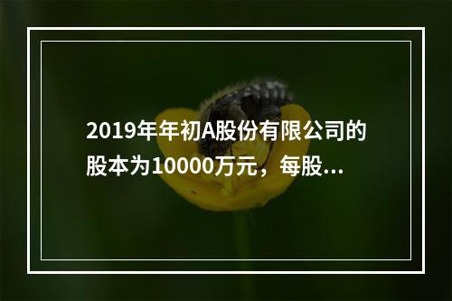 2019年年初A股份有限公司的股本为10000万元，每股面值