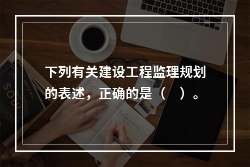 下列有关建设工程监理规划的表述，正确的是（　）。