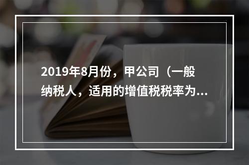 2019年8月份，甲公司（一般纳税人，适用的增值税税率为13