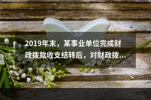 2019年末，某事业单位完成财政拨款收支结转后，对财政拨款结