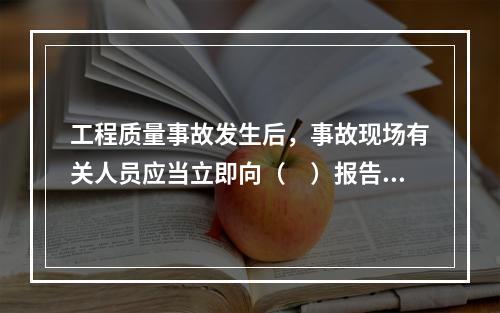 工程质量事故发生后，事故现场有关人员应当立即向（　）报告。